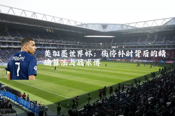 美加墨世界杯:伤停补时背后的精确算法与战术博弈