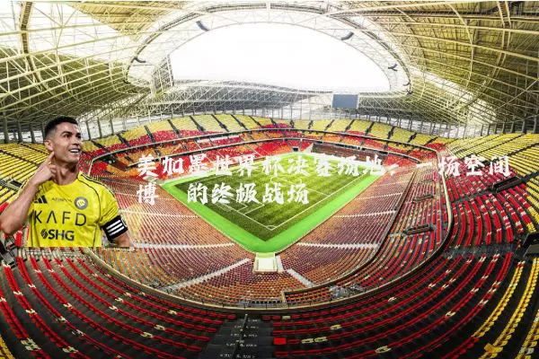 美加墨世界杯决赛场地:一场空间博弈的终极战场