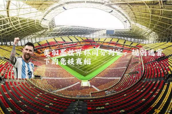 美加墨世界杯同分判定:规则迷雾下的竞技真相