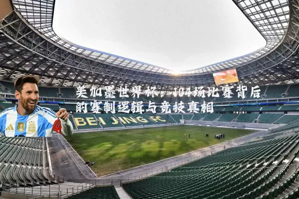 美加墨世界杯：104场比赛背后的赛制逻辑与竞技真相