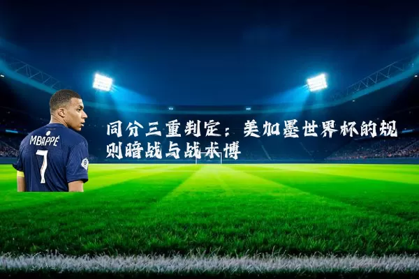 同分三重判定：美加墨世界杯的规则暗战与战术博弈