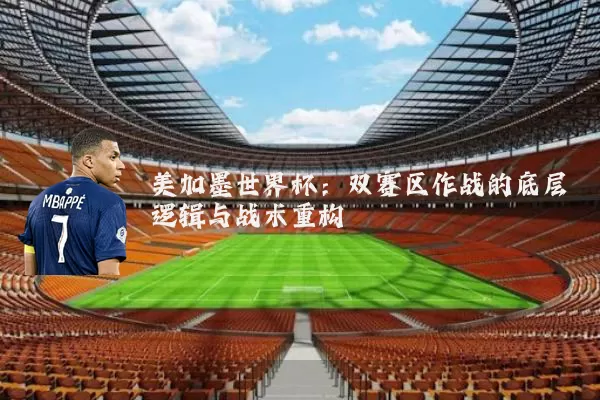 美加墨世界杯：双赛区作战的底层逻辑与战术重构