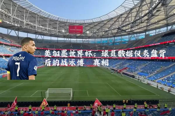 美加墨世界杯:球员数据仪表盘背后的战术博弈真相