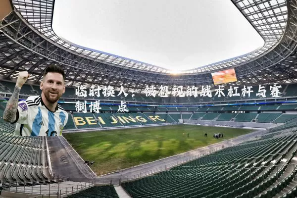 临时换人:被忽视的战术杠杆与赛制博弈点