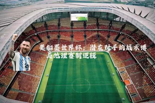 美加墨世界杯:潜在对手的战术博弈与地理赛制逻辑