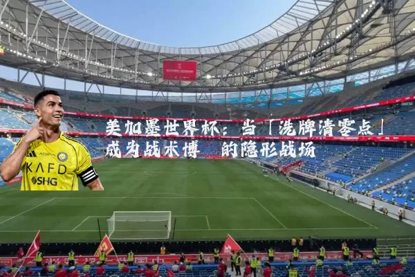 美加墨世界杯:当「洗牌清零点」成为战术博弈的隐形战场
