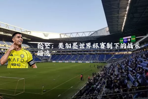 轮空:美加墨世界杯赛制下的战术暗流