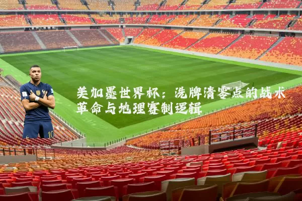 美加墨世界杯:洗牌清零点的战术革命与地理赛制逻辑