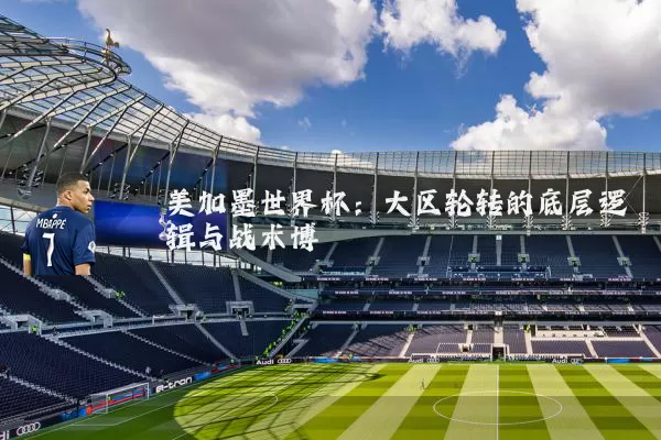 美加墨世界杯:大区轮转的底层逻辑与战术博弈