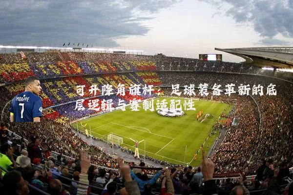 可升降角旗杆：足球装备革新的底层逻辑与赛制适配性