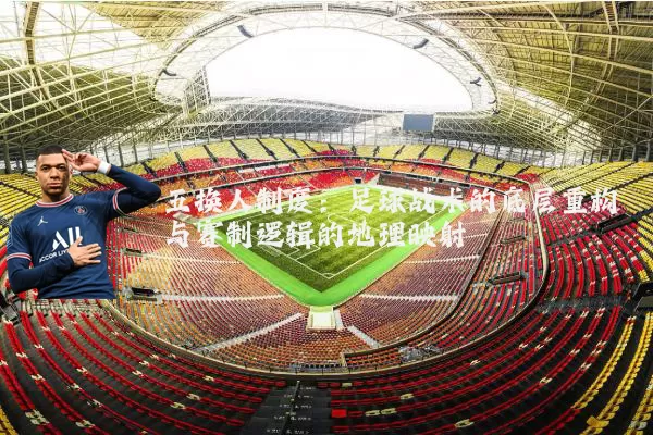 五换人制度:足球战术的底层重构与赛制逻辑的地理映射
