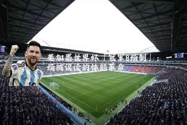 美加墨世界杯「冠军8场制」：一场被误读的体能革命
