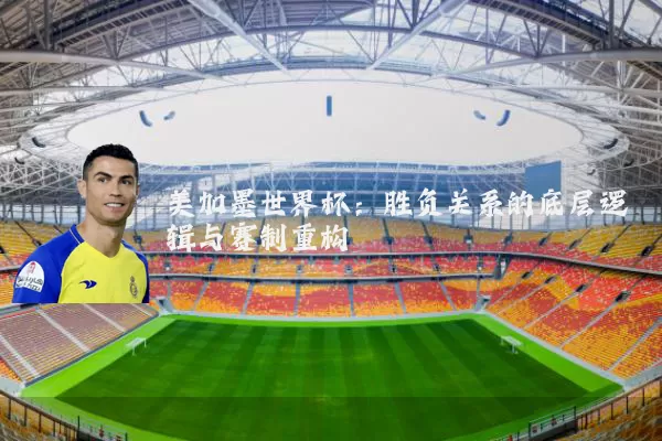 美加墨世界杯:胜负关系的底层逻辑与赛制重构