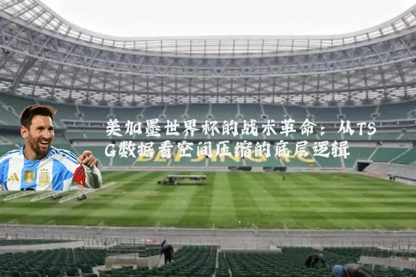 美加墨世界杯的战术革命：从TSG数据看空间压缩的底层逻辑