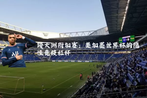 跨大洲附加赛:美加墨世界杯的隐性竞技杠杆