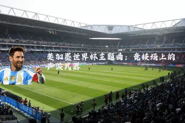美加墨世界杯主题曲：竞技场上的声波武器