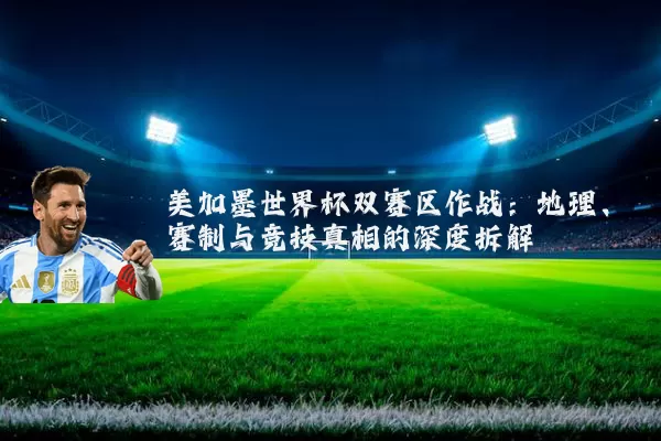 美加墨世界杯双赛区作战：地理、赛制与竞技真相的深度拆解