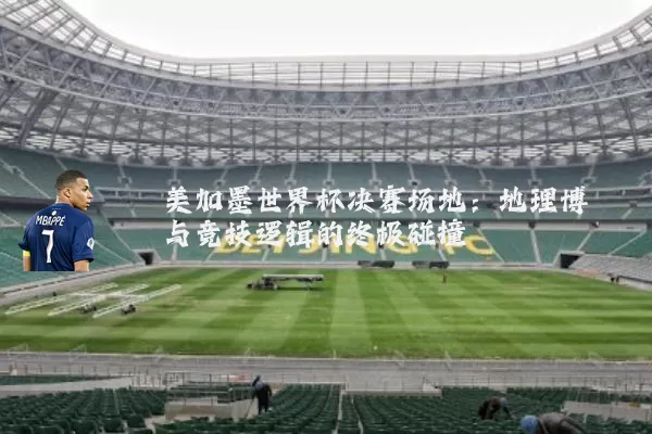 美加墨世界杯决赛场地:地理博弈与竞技逻辑的终极碰撞