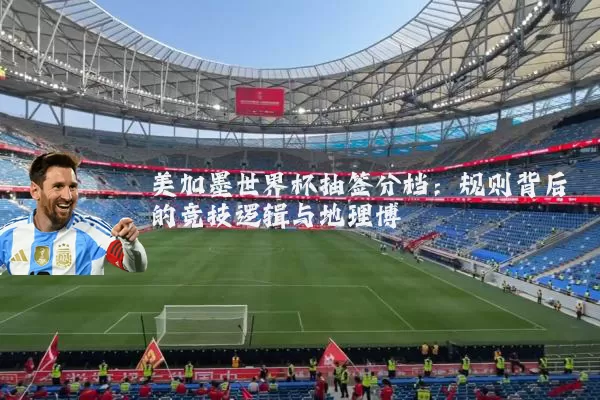 美加墨世界杯抽签分档：规则背后的竞技逻辑与地理博弈
