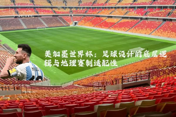 美加墨世界杯：足球设计的底层逻辑与地理赛制适配性