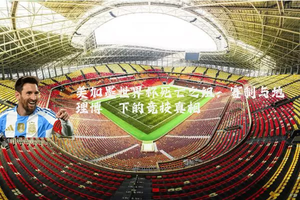 美加墨世界杯死亡之组:赛制与地理博弈下的竞技真相