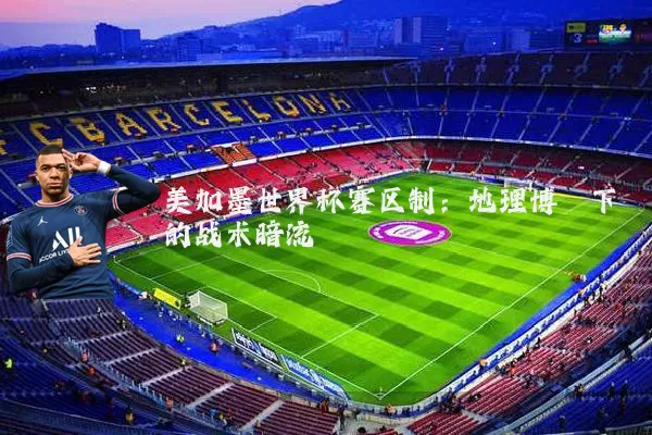 美加墨世界杯赛区制:地理博弈下的战术暗流
