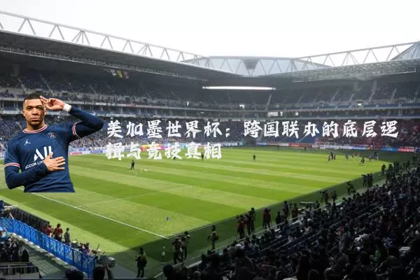 美加墨世界杯:跨国联办的底层逻辑与竞技真相