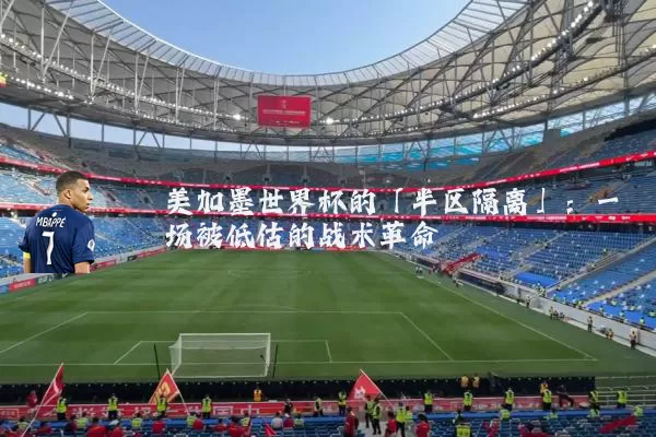 美加墨世界杯的「半区隔离」:一场被低估的战术革命