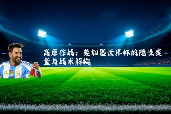 高原作战:美加墨世界杯的隐性变量与战术解构