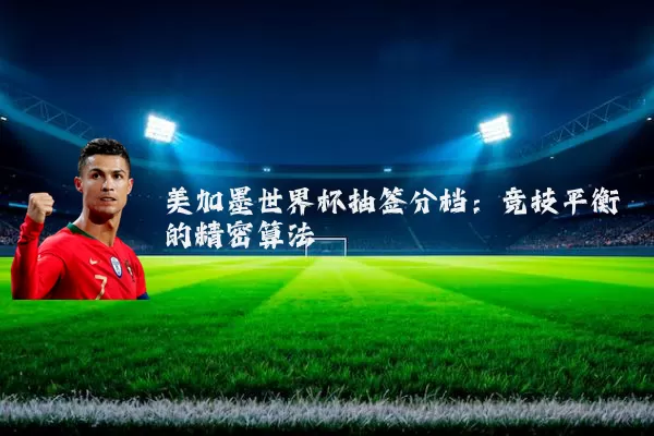 美加墨世界杯抽签分档:竞技平衡的精密算法
