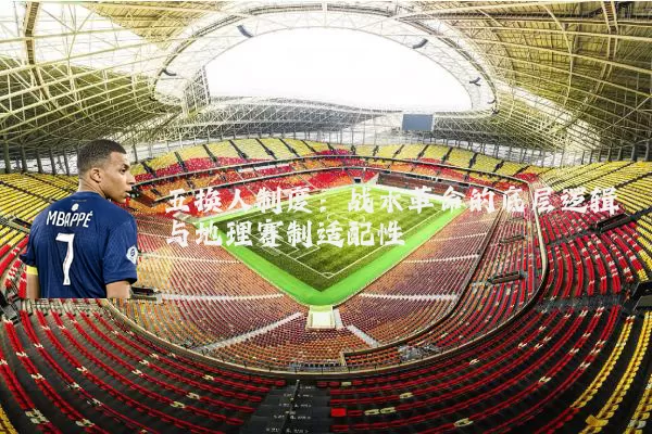 五换人制度:战术革命的底层逻辑与地理赛制适配性