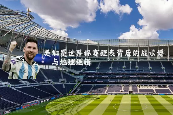 美加墨世界杯赛程表背后的战术博弈与地理逻辑