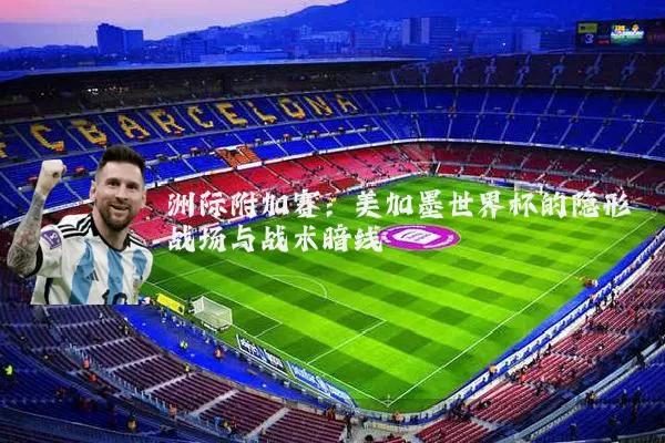 洲际附加赛:美加墨世界杯的隐形战场与战术暗线